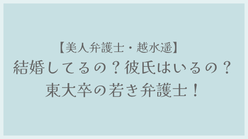 【美人弁護士・越水遥】結婚してるの？彼氏はいるの？東大卒の若き弁護士！